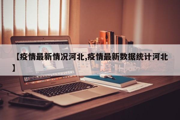 【疫情最新情况河北,疫情最新数据统计河北】