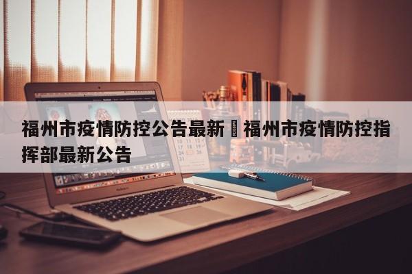 福州市疫情防控公告最新›福州市疫情防控指挥部最新公告