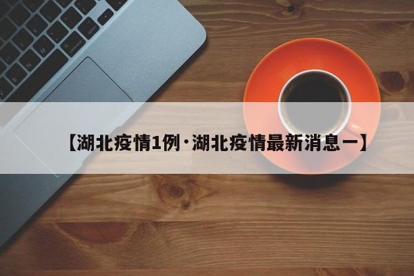 【湖北疫情1例·湖北疫情最新消息一】