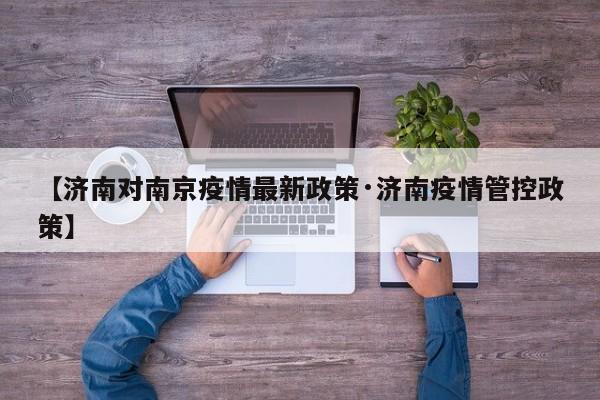 【济南对南京疫情最新政策·济南疫情管控政策】