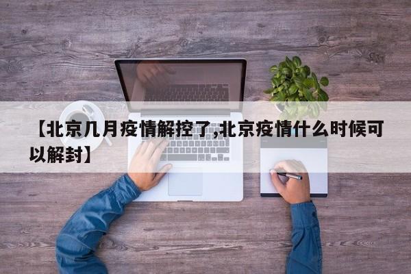 【北京几月疫情解控了,北京疫情什么时候可以解封】
