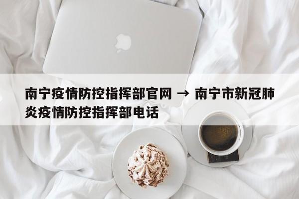 南宁疫情防控指挥部官网 → 南宁市新冠肺炎疫情防控指挥部电话