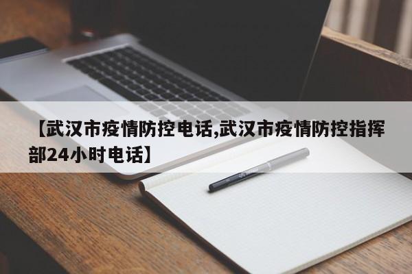 【武汉市疫情防控电话,武汉市疫情防控指挥部24小时电话】