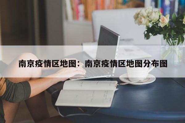 南京疫情区地图：南京疫情区地图分布图