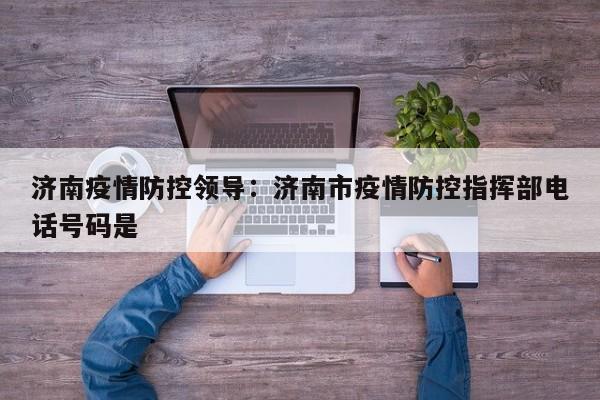 济南疫情防控领导:济南市疫情防控指挥部电话号码是