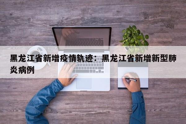 黑龙江省新增疫情轨迹:黑龙江省新增新型肺炎病例