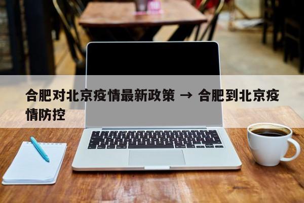合肥对北京疫情最新政策 → 合肥到北京疫情防控
