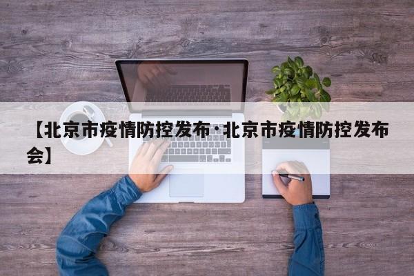 【北京市疫情防控发布·北京市疫情防控发布会】