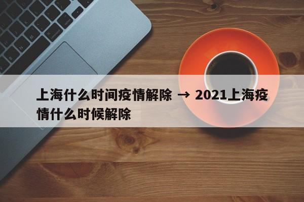 上海什么时间疫情解除 → 2021上海疫情什么时候解除