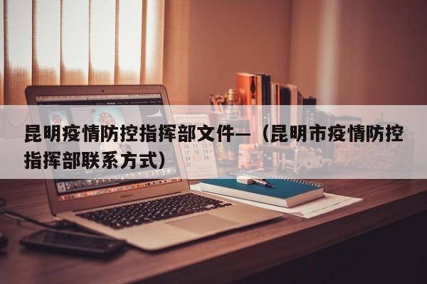 昆明疫情防控指挥部文件—(昆明市疫情防控指挥部联系方式)