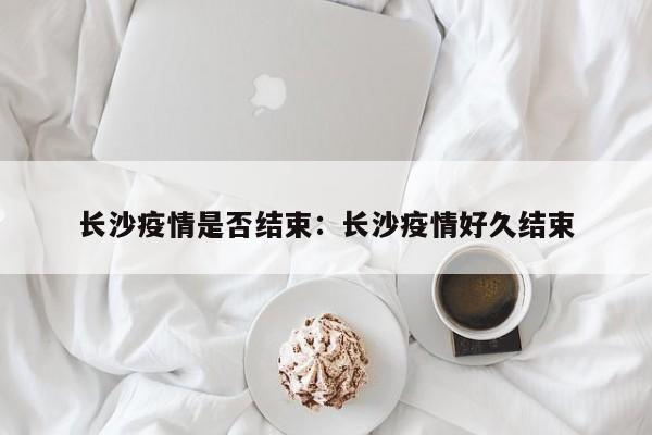 长沙疫情是否结束：长沙疫情好久结束