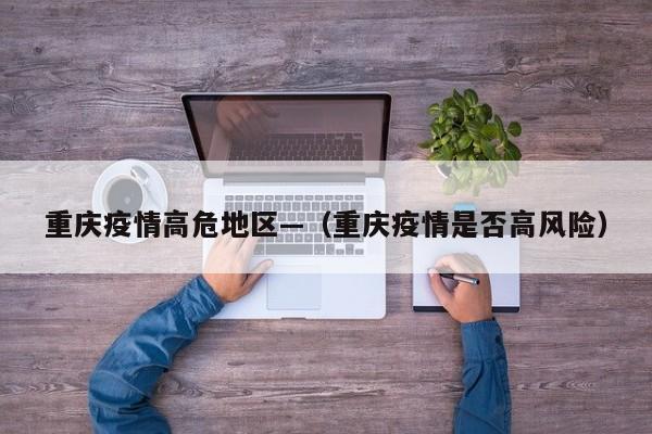 重庆疫情高危地区—(重庆疫情是否高风险)