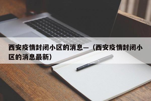西安疫情封闭小区的消息—（西安疫情封闭小区的消息最新）
