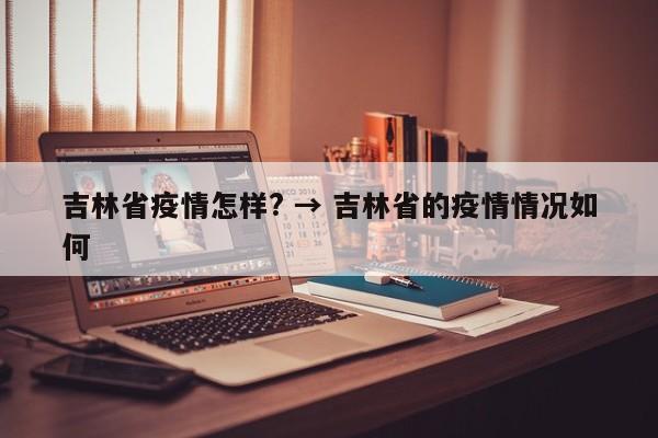 吉林省疫情怎样? → 吉林省的疫情情况如何