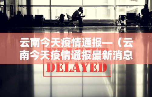 云南今天疫情通报—（云南今天疫情通报最新消息）
