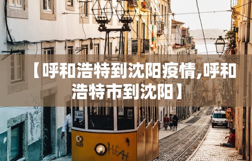 【呼和浩特到沈阳疫情,呼和浩特市到沈阳】 【呼和浩特到沈阳疫情,呼和浩特市到沈阳】