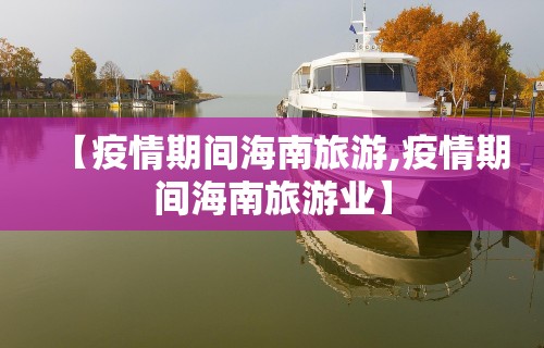 【疫情期间海南旅游,疫情期间海南旅游业】 【疫情期间海南旅游,疫情期间海南旅游业】