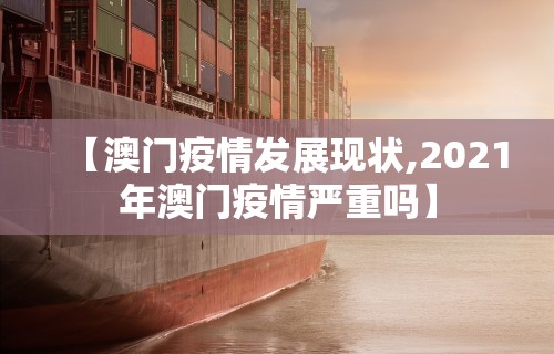 【澳门疫情发展现状,2021年澳门疫情严重吗】
