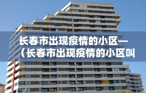长春市出现疫情的小区—（长春市出现疫情的小区叫什么）