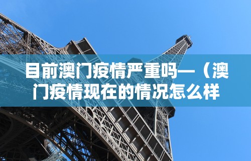 目前澳门疫情严重吗—（澳门疫情现在的情况怎么样）