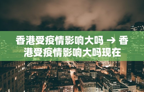 香港受疫情影响大吗 → 香港受疫情影响大吗现在 香港受疫情影响大吗 → 香港受疫情影响大吗现在