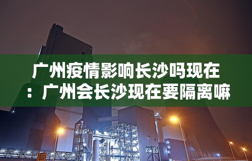 广州疫情影响长沙吗现在：广州会长沙现在要隔离嘛