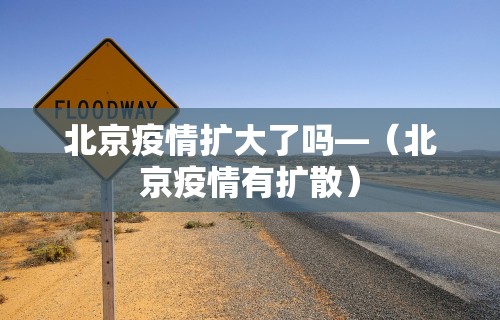 北京疫情扩大了吗—（北京疫情有扩散）