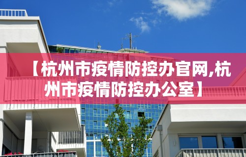 【杭州市疫情防控办官网,杭州市疫情防控办公室】
