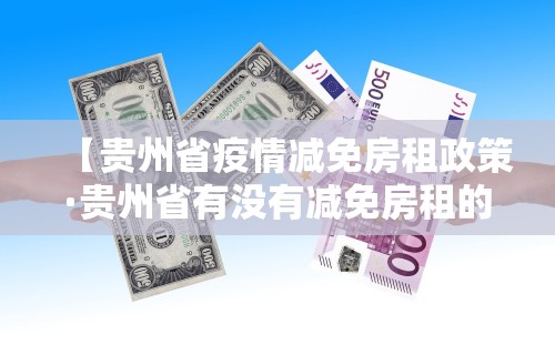 【贵州省疫情减免房租政策·贵州省有没有减免房租的政策】