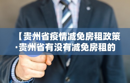 【贵州省疫情减免房租政策·贵州省有没有减免房租的政策】 【贵州省疫情减免房租政策·贵州省有没有减免房租的政策】