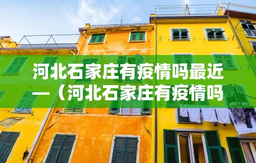 河北石家庄有疫情吗最近—（河北石家庄有疫情吗最近消息）