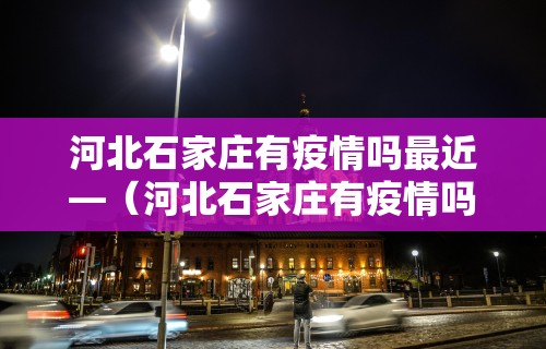 河北石家庄有疫情吗最近—(河北石家庄有疫情吗最近消息) 河北石家庄有疫情吗最近—(河北石家庄有疫情吗最近消息)