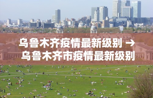 乌鲁木齐疫情最新级别 → 乌鲁木齐市疫情最新级别 乌鲁木齐疫情最新级别 → 乌鲁木齐市疫情最新级别