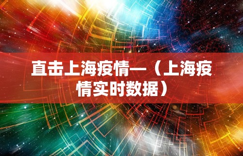 直击上海疫情—（上海疫情实时数据）