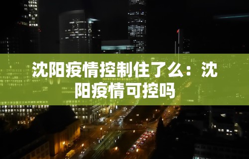 沈阳疫情控制住了么：沈阳疫情可控吗