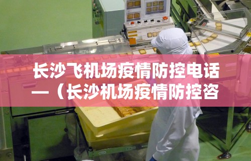 长沙飞机场疫情防控电话—（长沙机场疫情防控咨询电话）