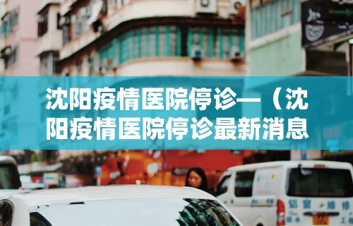 沈阳疫情医院停诊—（沈阳疫情医院停诊最新消息）