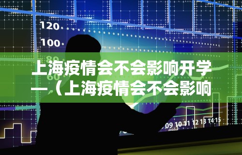 上海疫情会不会影响开学—（上海疫情会不会影响开学时间）