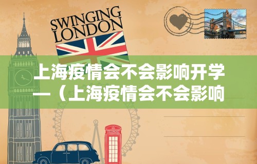 上海疫情会不会影响开学—(上海疫情会不会影响开学时间) 上海疫情会不会影响开学—(上海疫情会不会影响开学时间)
