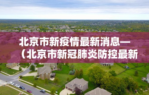 北京市新疫情最新消息—（北京市新冠肺炎防控最新消息）