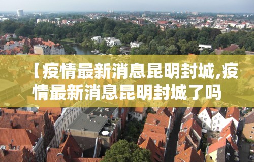 【疫情最新消息昆明封城,疫情最新消息昆明封城了吗】