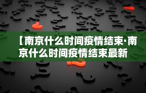 【南京什么时间疫情结束·南京什么时间疫情结束最新消息】