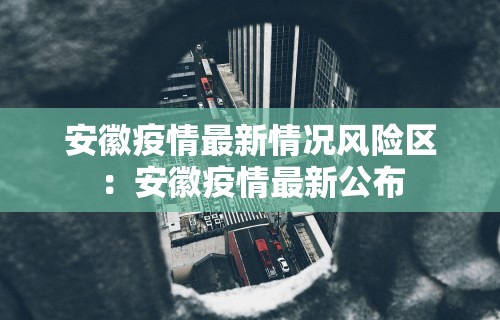 安徽疫情最新情况风险区：安徽疫情最新公布