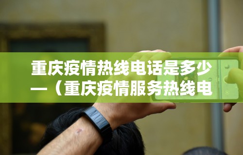 重庆疫情热线电话是多少—(重庆疫情服务热线电话) 重庆疫情热线电话是多少—(重庆疫情服务热线电话)