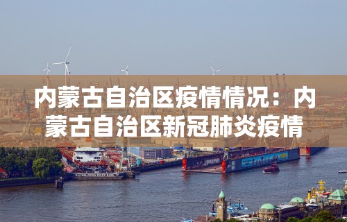 内蒙古自治区疫情情况:内蒙古自治区新冠肺炎疫情最新情况 内蒙古自治区疫情情况:内蒙古自治区新冠肺炎疫情最新情况