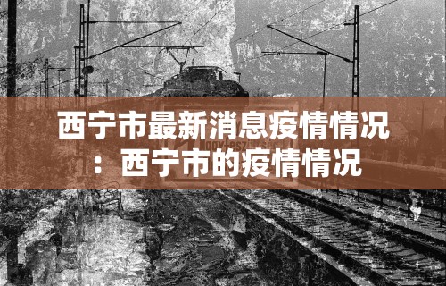 西宁市最新消息疫情情况:西宁市的疫情情况 西宁市最新消息疫情情况:西宁市的疫情情况