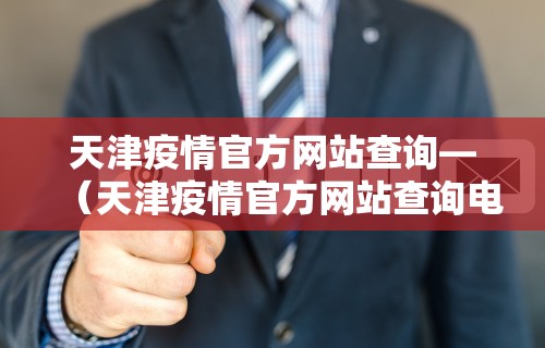 天津疫情官方网站查询—（天津疫情官方网站查询电话）