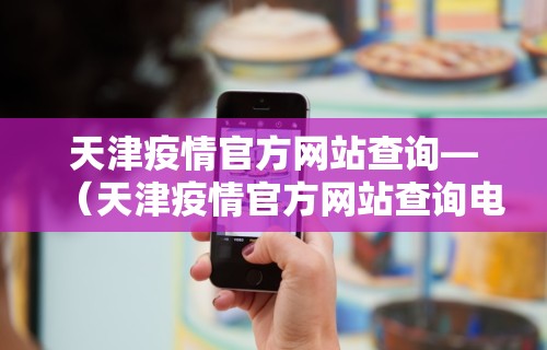天津疫情官方网站查询—（天津疫情官方网站查询电话）