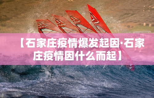 【石家庄疫情爆发起因·石家庄疫情因什么而起】