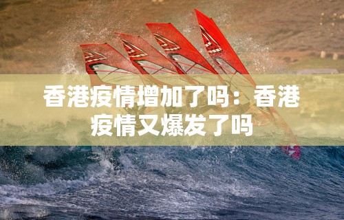 香港疫情增加了吗:香港疫情又爆发了吗 香港疫情增加了吗:香港疫情又爆发了吗